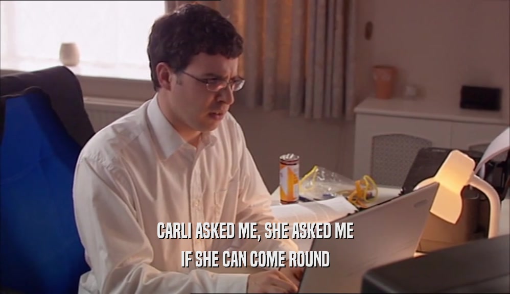 CARLI ASKED ME, SHE ASKED ME IF SHE CAN COME ROUND 