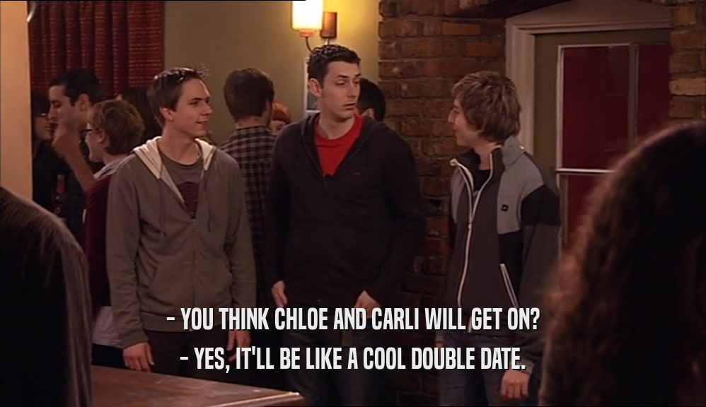 - YOU THINK CHLOE AND CARLI WILL GET ON? - YES, IT'LL BE LIKE A COOL DOUBLE DATE. 