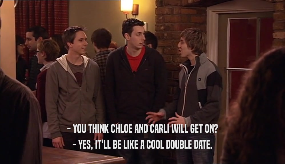 - YOU THINK CHLOE AND CARLI WILL GET ON? - YES, IT'LL BE LIKE A COOL DOUBLE DATE. 