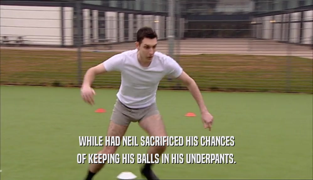 WHILE HAD NEIL SACRIFICED HIS CHANCES OF KEEPING HIS BALLS IN HIS UNDERPANTS. 