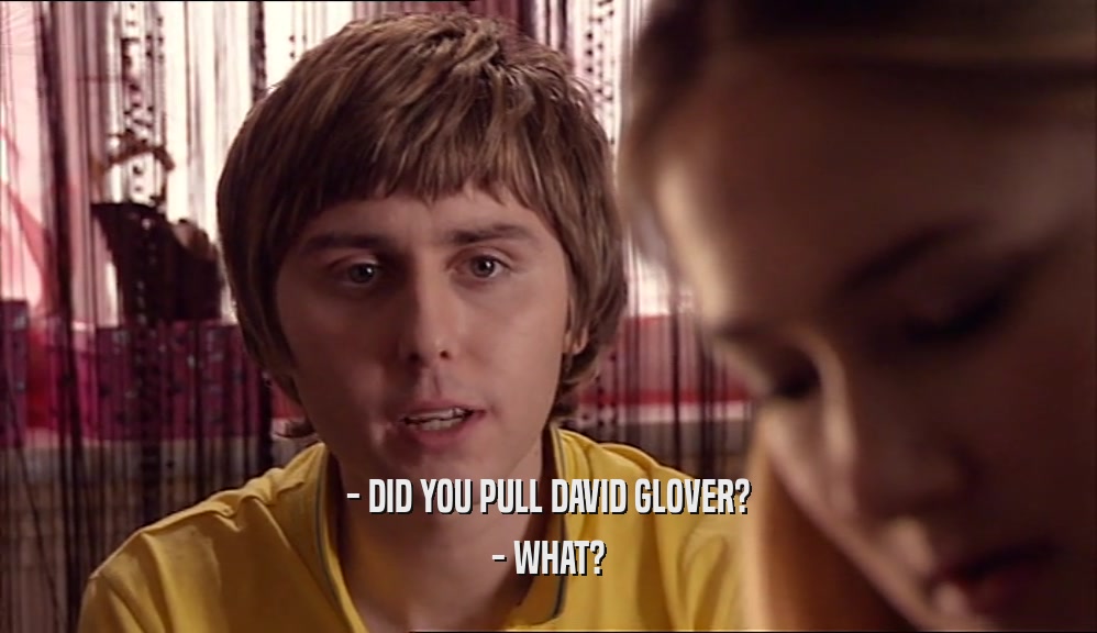 - DID YOU PULL DAVID GLOVER? - WHAT? 