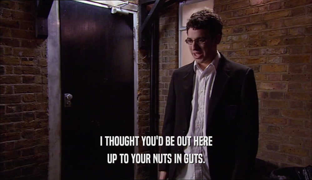 I THOUGHT YOU'D BE OUT HERE UP TO YOUR NUTS IN GUTS. 