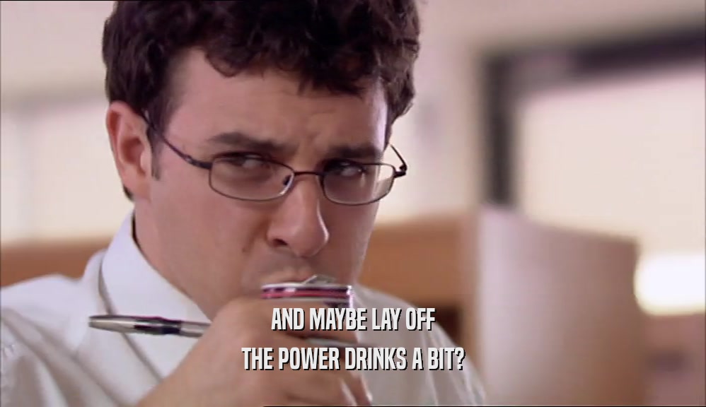 AND MAYBE LAY OFF THE POWER DRINKS A BIT? 