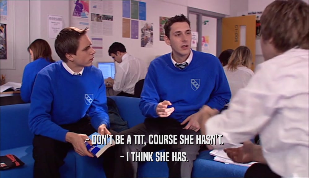 - DON'T BE A TIT, COURSE SHE HASN'T. - I THINK SHE HAS. 