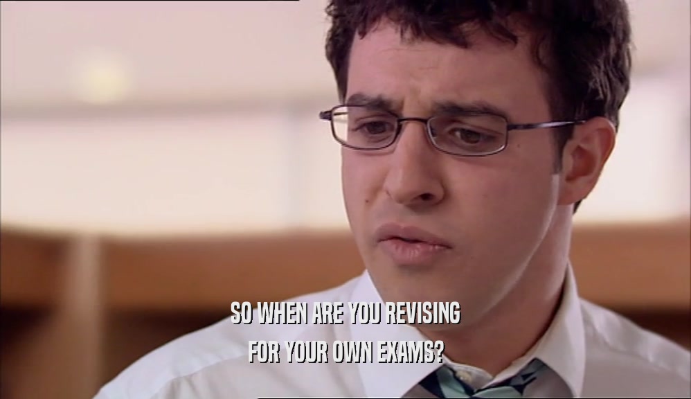 SO WHEN ARE YOU REVISING FOR YOUR OWN EXAMS? 