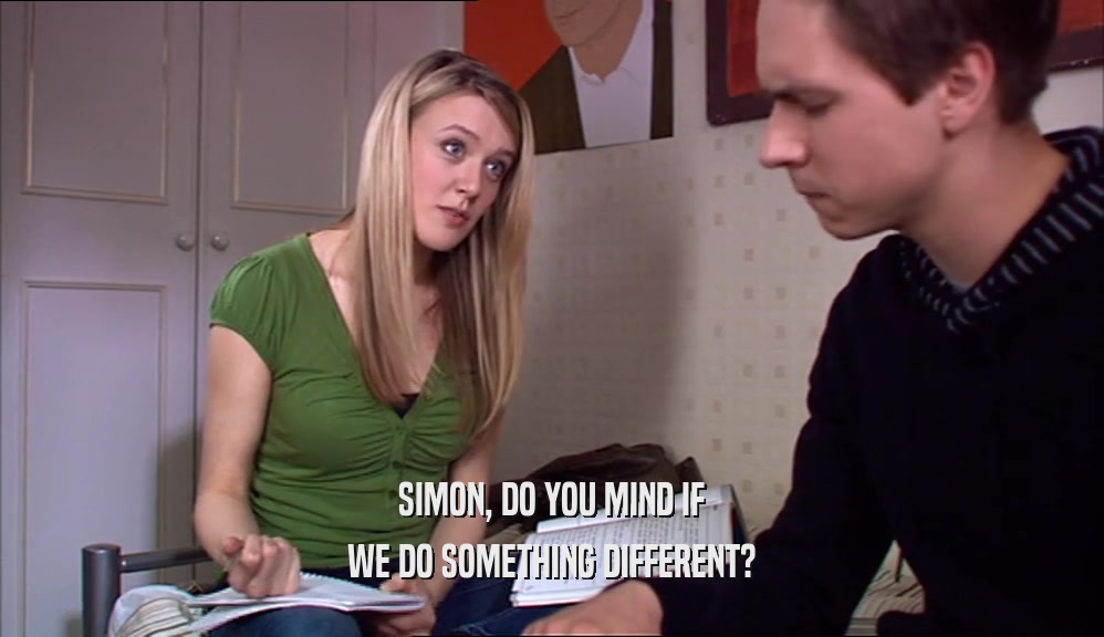 SIMON, DO YOU MIND IF WE DO SOMETHING DIFFERENT? 