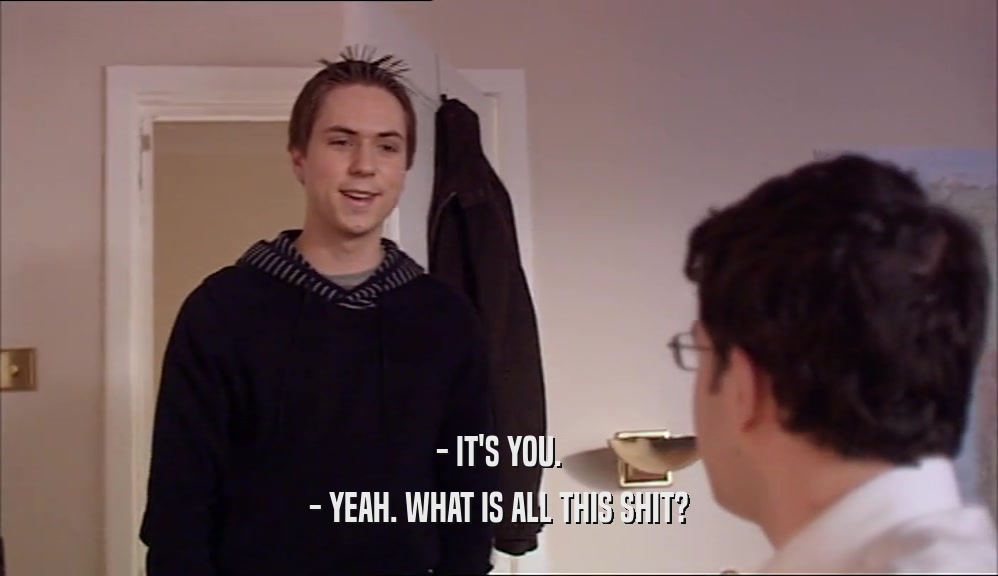 - IT'S YOU. - YEAH. WHAT IS ALL THIS SHIT? 