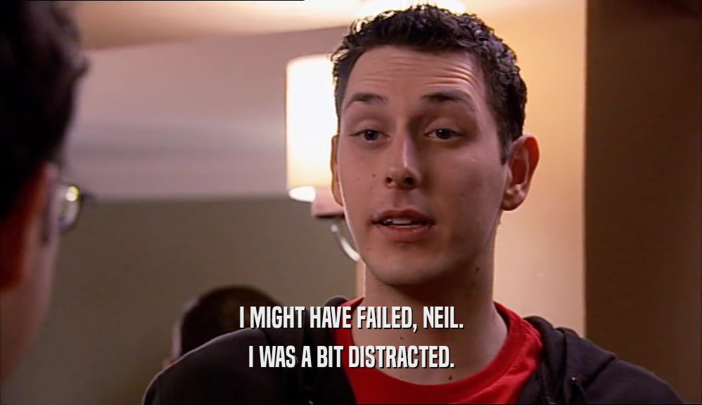 I MIGHT HAVE FAILED, NEIL. I WAS A BIT DISTRACTED. 
