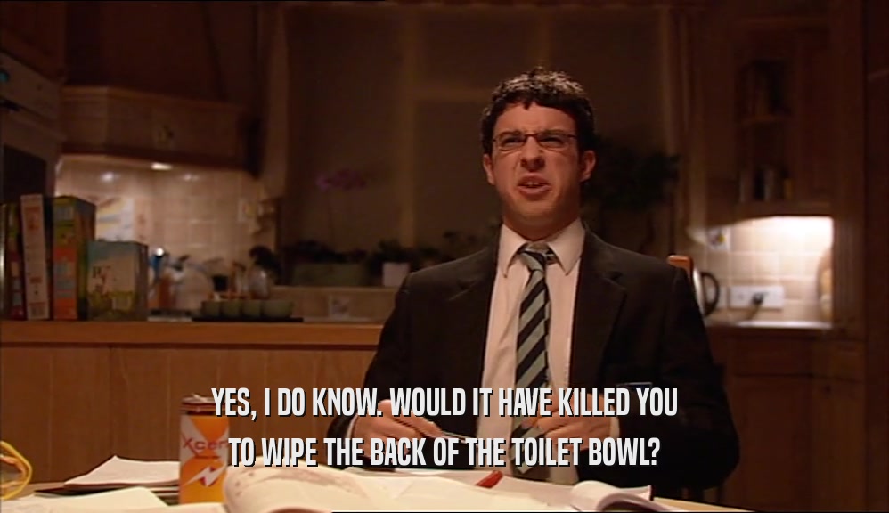 YES, I DO KNOW. WOULD IT HAVE KILLED YOU TO WIPE THE BACK OF THE TOILET BOWL? 