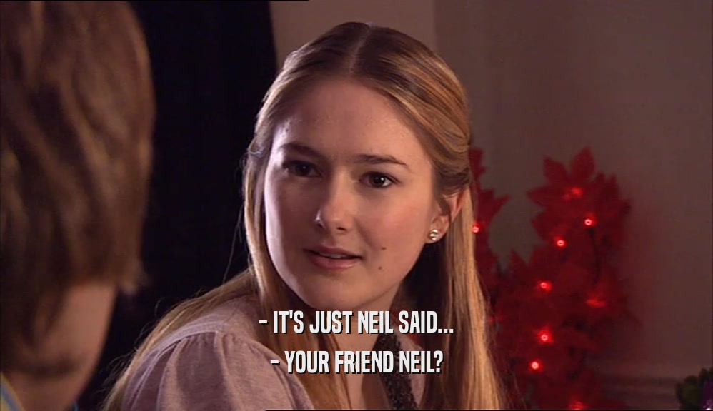 - IT'S JUST NEIL SAID...
 - YOUR FRIEND NEIL?
 
