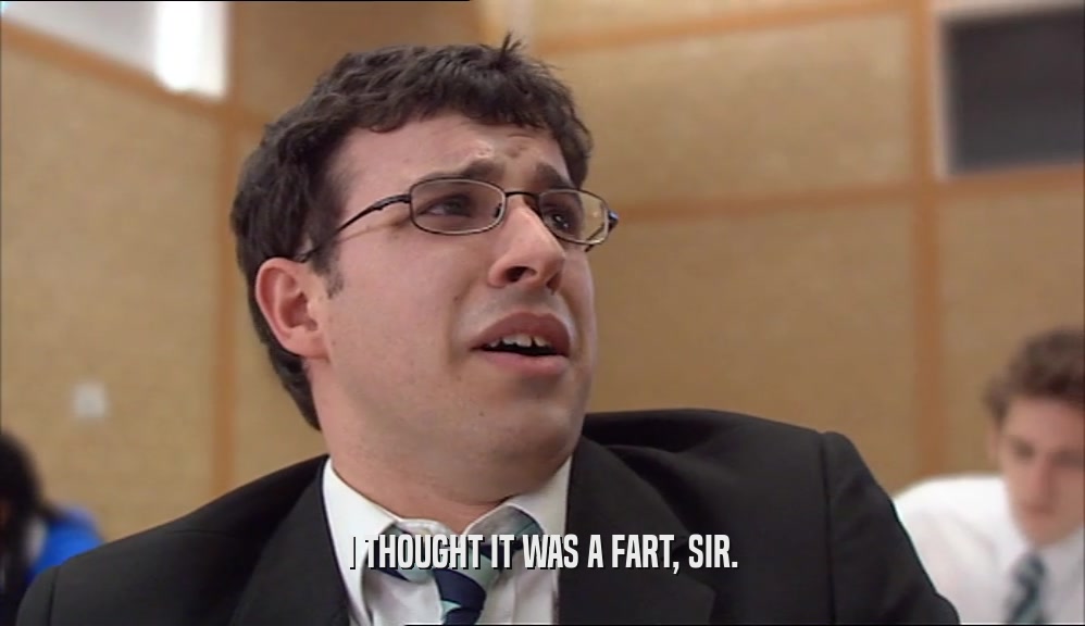 I THOUGHT IT WAS A FART, SIR.  