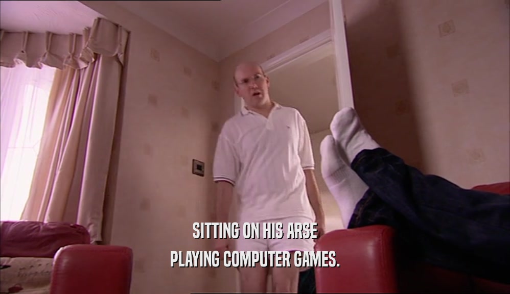 SITTING ON HIS ARSE PLAYING COMPUTER GAMES. 