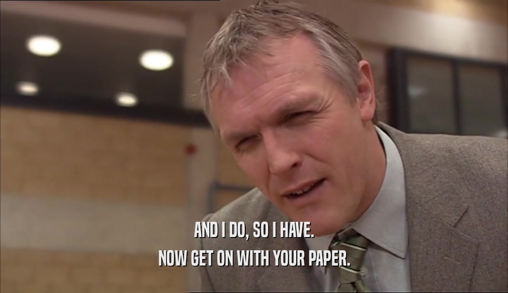 AND I DO, SO I HAVE. NOW GET ON WITH YOUR PAPER. 