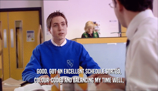 GOOD. GOT AN EXCELLENT SCHEDULE SORTED, COLOUR-CODED AND BALANCING MY TIME WELL, 