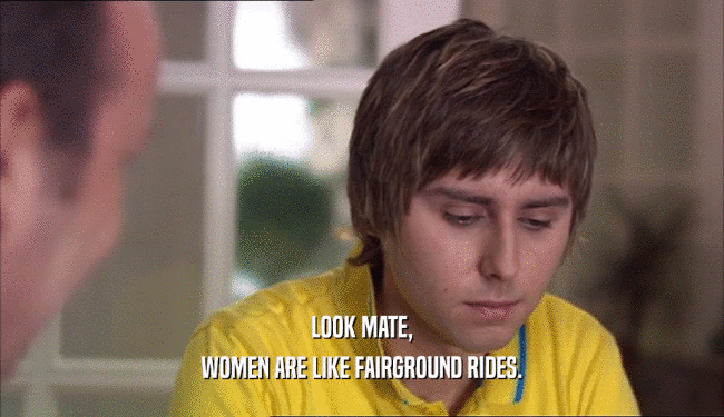 LOOK MATE,
 WOMEN ARE LIKE FAIRGROUND RIDES.
 