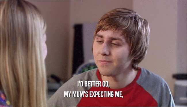 I'D BETTER GO, MY MUM'S EXPECTING ME, 