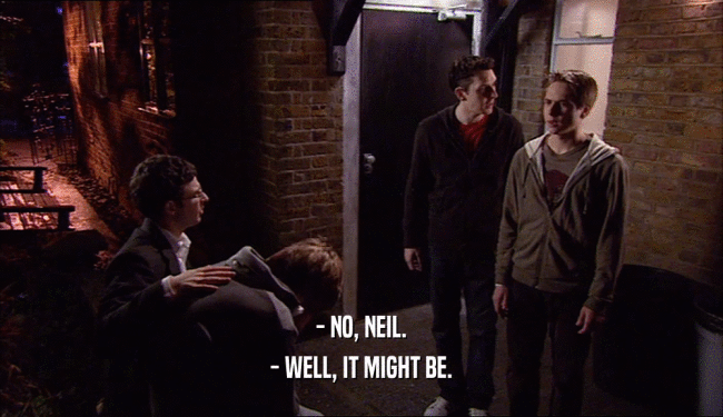 - NO, NEIL. - WELL, IT MIGHT BE. 