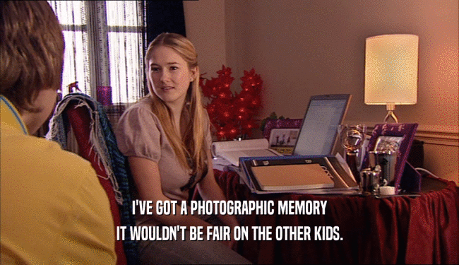 I'VE GOT A PHOTOGRAPHIC MEMORY IT WOULDN'T BE FAIR ON THE OTHER KIDS. 