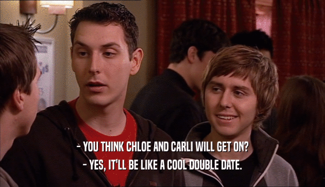 - YOU THINK CHLOE AND CARLI WILL GET ON? - YES, IT'LL BE LIKE A COOL DOUBLE DATE. 
