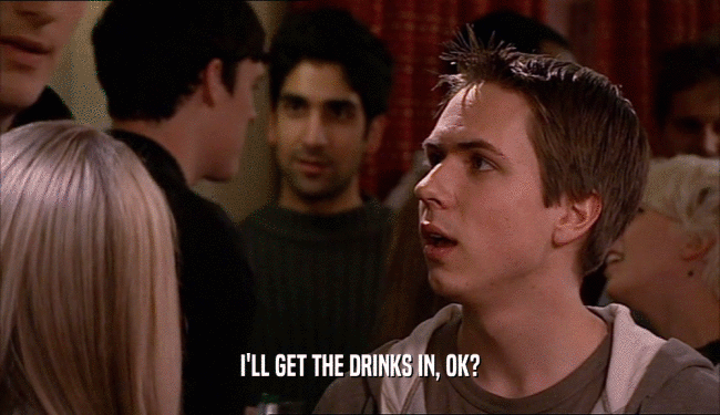 I'LL GET THE DRINKS IN, OK?  