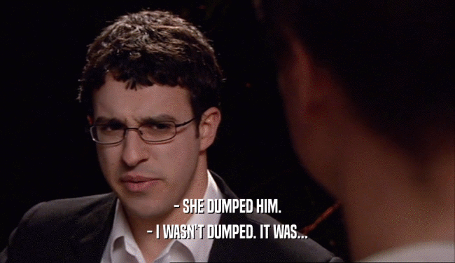 - SHE DUMPED HIM. - I WASN'T DUMPED. IT WAS... 