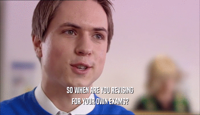 SO WHEN ARE YOU REVISING FOR YOUR OWN EXAMS? 