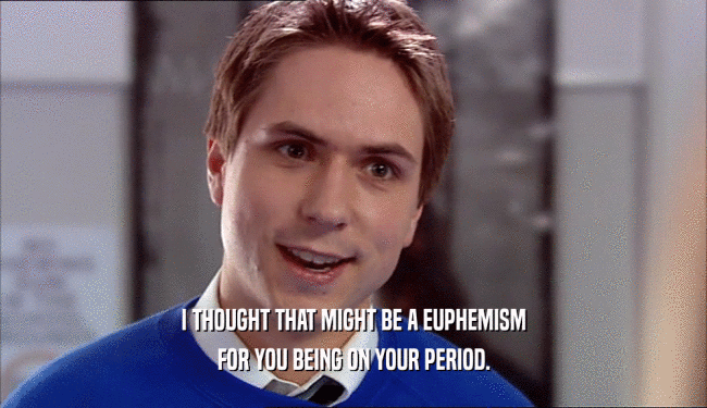 I THOUGHT THAT MIGHT BE A EUPHEMISM FOR YOU BEING ON YOUR PERIOD. 