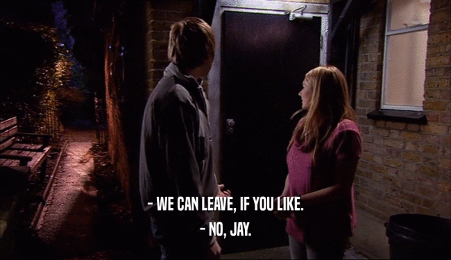 - WE CAN LEAVE, IF YOU LIKE.
 - NO, JAY.
 