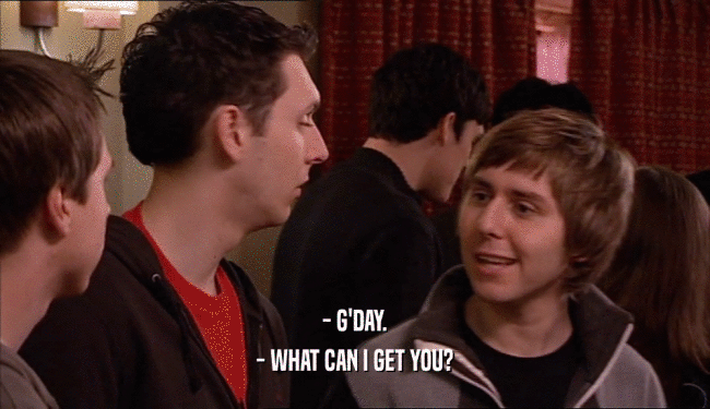 - G'DAY. - WHAT CAN I GET YOU? 
