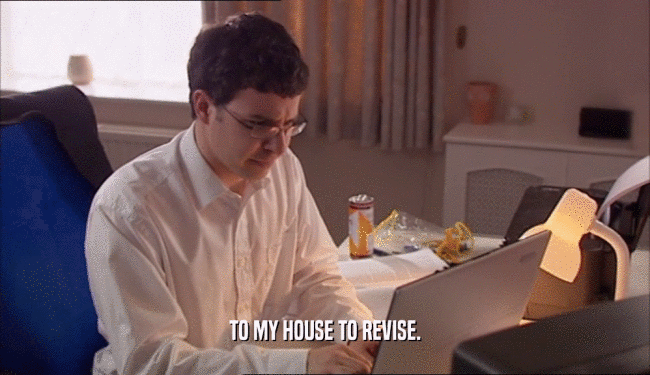 TO MY HOUSE TO REVISE.  