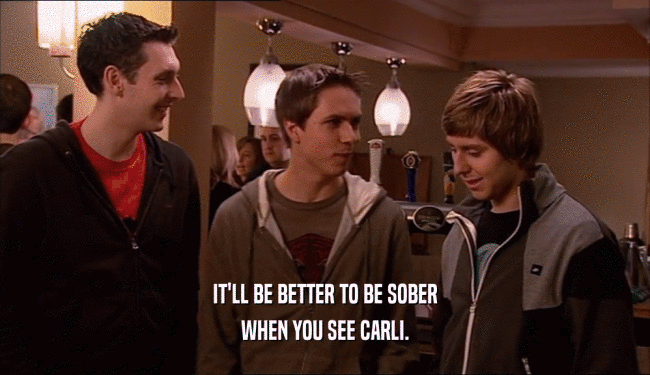 IT'LL BE BETTER TO BE SOBER WHEN YOU SEE CARLI. 