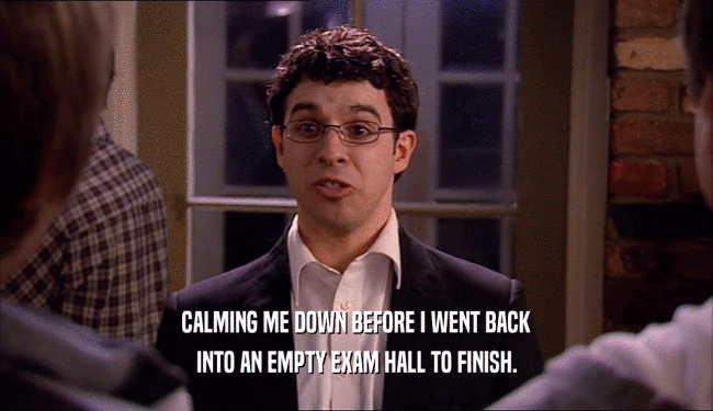 CALMING ME DOWN BEFORE I WENT BACK INTO AN EMPTY EXAM HALL TO FINISH. 