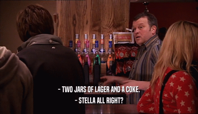 - TWO JARS OF LAGER AND A COKE. - STELLA ALL RIGHT? 
