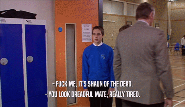 - FUCK ME, IT'S SHAUN OF THE DEAD.
 - YOU LOOK DREADFUL MATE, REALLY TIRED.
 