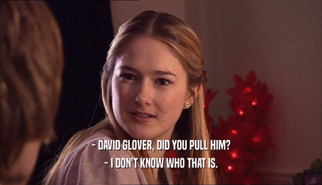 - DAVID GLOVER, DID YOU PULL HIM?
 - I DON'T KNOW WHO THAT IS.
 