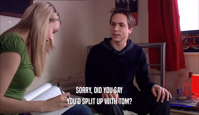 SORRY, DID YOU SAY
 YOU'D SPLIT UP WITH TOM?
 