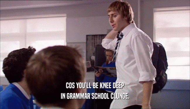 COS YOU'LL BE KNEE DEEP IN GRAMMAR SCHOOL CLUNGE. 