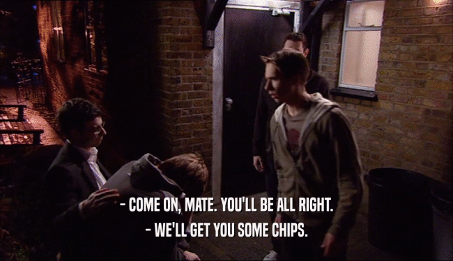 - COME ON, MATE. YOU'LL BE ALL RIGHT. - WE'LL GET YOU SOME CHIPS. 