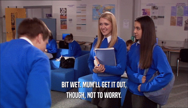 BIT WET. MUM'LL GET IT OUT, THOUGH, NOT TO WORRY. 