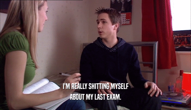 I'M REALLY SHITTING MYSELF ABOUT MY LAST EXAM. 