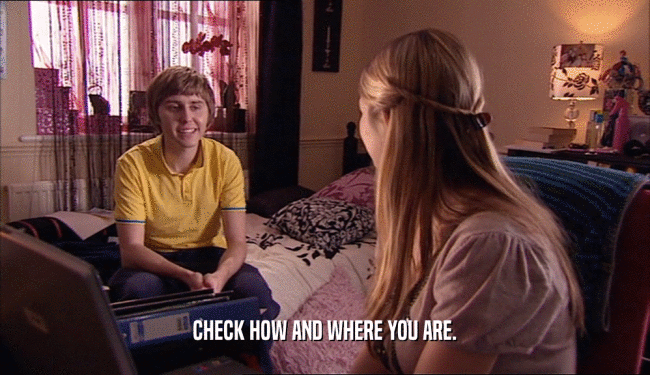 CHECK HOW AND WHERE YOU ARE.  