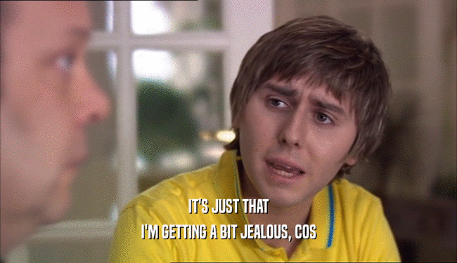 IT'S JUST THAT I'M GETTING A BIT JEALOUS, COS 