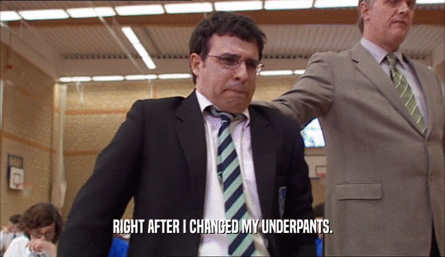 RIGHT AFTER I CHANGED MY UNDERPANTS.  