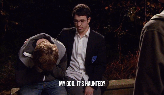 MY GOD. IT'S HAUNTED?  