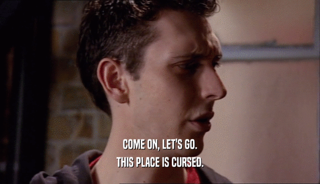 COME ON, LET'S GO. THIS PLACE IS CURSED. 
