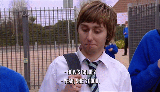 - HOW'S CHLOE? - YEAH, SHE'S GOOD. 