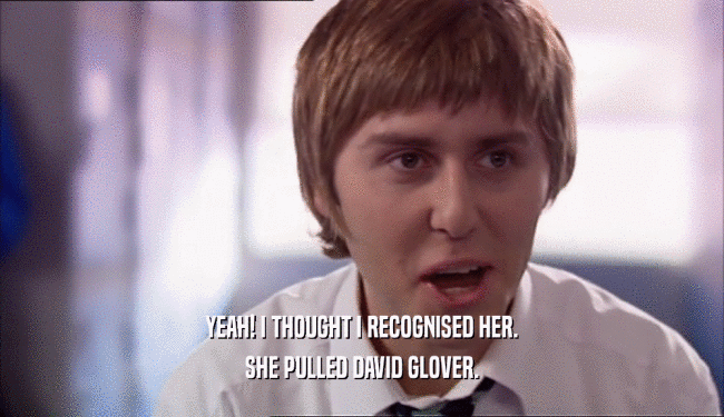 YEAH! I THOUGHT I RECOGNISED HER. SHE PULLED DAVID GLOVER. 