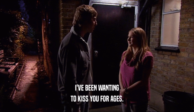 I'VE BEEN WANTING
 TO KISS YOU FOR AGES.
 
