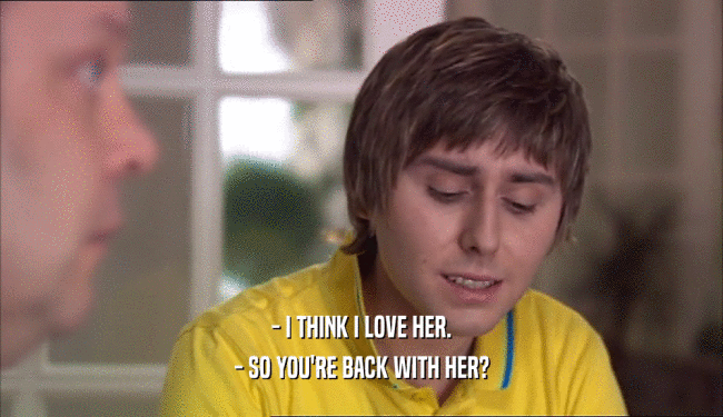 - I THINK I LOVE HER. - SO YOU'RE BACK WITH HER? 