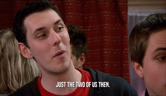 JUST THE TWO OF US THEN.  